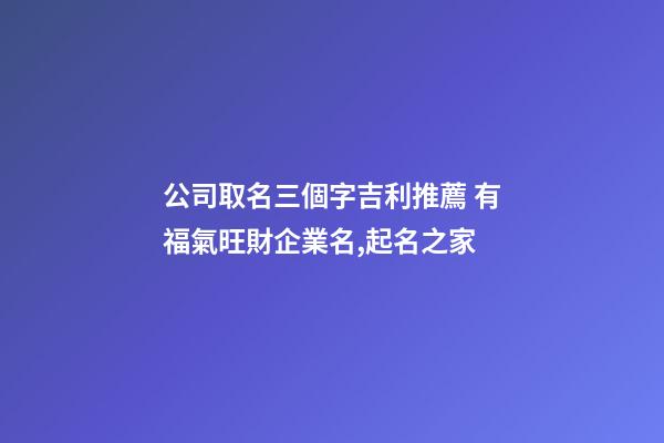 公司取名三個字吉利推薦 有福氣旺財企業名,起名之家